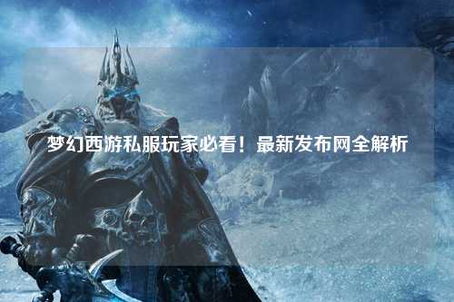 夢幻西游私服玩家必看！最新發布網全解析