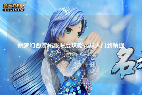 新夢幻西游私服深度攻略，從入門到精通