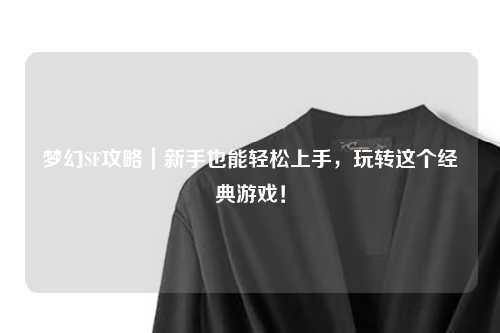 夢(mèng)幻SF攻略｜新手也能輕松上手，玩轉(zhuǎn)這個(gè)經(jīng)典游戲！