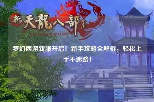 夢幻西游新服開啟！新手攻略全解析，輕松上手不迷路！