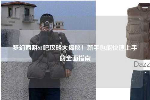 夢幻西游SF吧攻略大揭秘！新手也能快速上手的全面指南