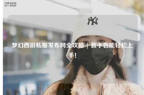 夢幻西游私服發(fā)布網(wǎng)全攻略 | 新手也能輕松上手！