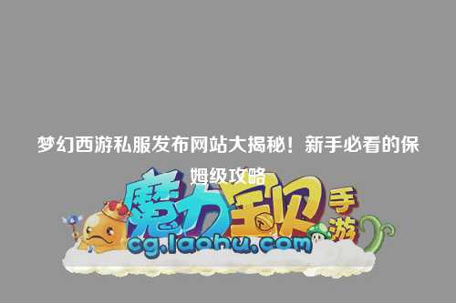 夢幻西游私服發布網站大揭秘！新手必看的保姆級攻略